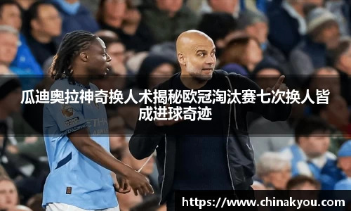 瓜迪奥拉神奇换人术揭秘欧冠淘汰赛七次换人皆成进球奇迹