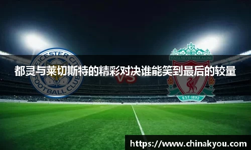 都灵与莱切斯特的精彩对决谁能笑到最后的较量