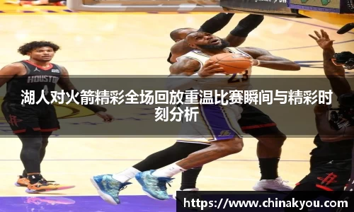 湖人对火箭精彩全场回放重温比赛瞬间与精彩时刻分析