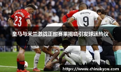 皇马与米兰激战正酣赛果揭晓引发球迷热议
