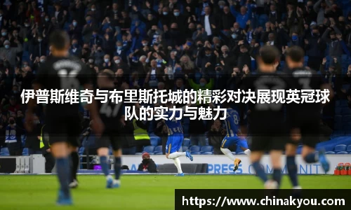 伊普斯维奇与布里斯托城的精彩对决展现英冠球队的实力与魅力