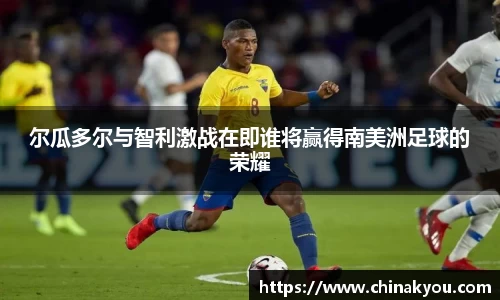 尔瓜多尔与智利激战在即谁将赢得南美洲足球的荣耀